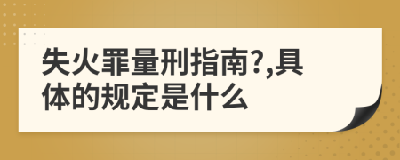 失火罪量刑指南?,具体的规定是什么