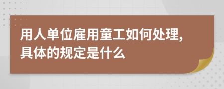 用人单位雇用童工如何处理,具体的规定是什么