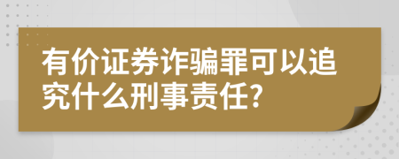 有价证券诈骗罪可以追究什么刑事责任?