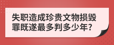 失职造成珍贵文物损毁罪既遂最多判多少年?