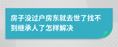 房子没过户房东就去世了找不到继承人了怎样解决