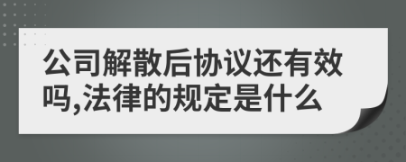 公司解散后协议还有效吗,法律的规定是什么