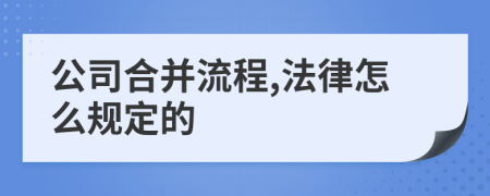 公司合并流程,法律怎么规定的
