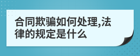 合同欺骗如何处理,法律的规定是什么