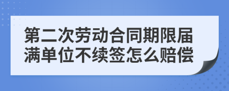 第二次劳动合同期限届满单位不续签怎么赔偿