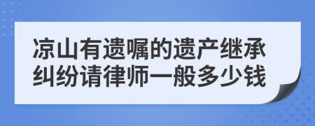 凉山有遗嘱的遗产继承纠纷请律师一般多少钱