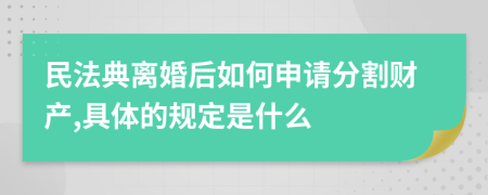 民法典离婚后如何申请分割财产,具体的规定是什么