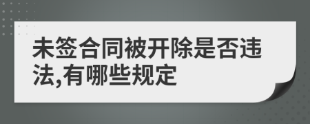 未签合同被开除是否违法,有哪些规定