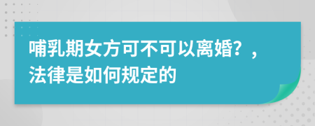 哺乳期女方可不可以离婚？,法律是如何规定的