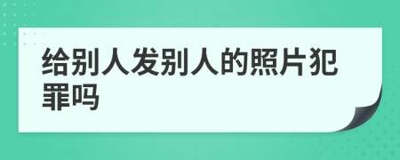 给别人发别人的照片犯罪吗