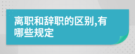 离职和辞职的区别,有哪些规定