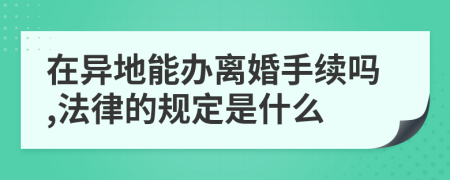 在异地能办离婚手续吗,法律的规定是什么