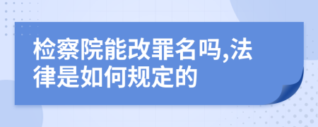 检察院能改罪名吗,法律是如何规定的