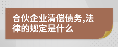 合伙企业清偿债务,法律的规定是什么