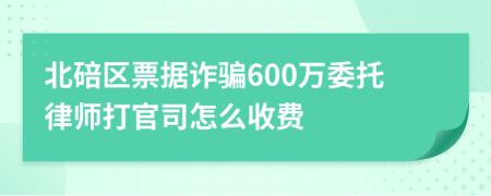 北碚区票据诈骗600万委托律师打官司怎么收费