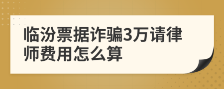 临汾票据诈骗3万请律师费用怎么算