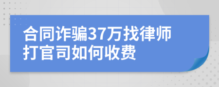 合同诈骗37万找律师打官司如何收费