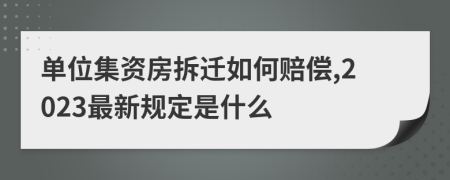 单位集资房拆迁如何赔偿,2023最新规定是什么