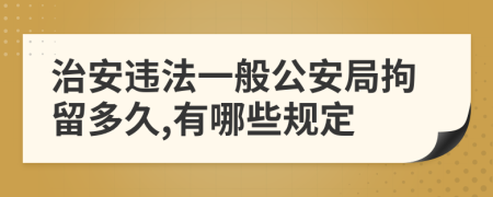 治安违法一般公安局拘留多久,有哪些规定