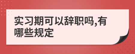 实习期可以辞职吗,有哪些规定