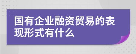 国有企业融资贸易的表现形式有什么