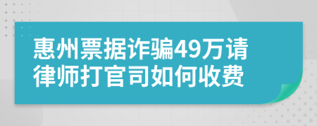 惠州票据诈骗49万请律师打官司如何收费