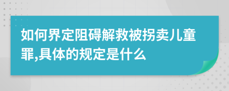 如何界定阻碍解救被拐卖儿童罪,具体的规定是什么