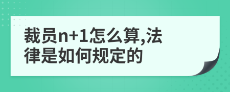 裁员n+1怎么算,法律是如何规定的