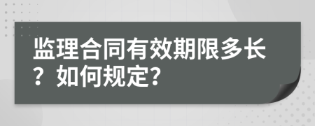 监理合同有效期限多长？如何规定？