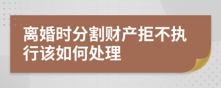 离婚时分割财产拒不执行该如何处理