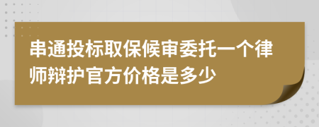 串通投标取保候审委托一个律师辩护官方价格是多少