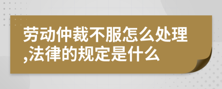 劳动仲裁不服怎么处理,法律的规定是什么