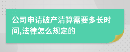 公司申请破产清算需要多长时间,法律怎么规定的