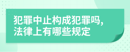 犯罪中止构成犯罪吗,法律上有哪些规定