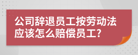 公司辞退员工按劳动法应该怎么赔偿员工?