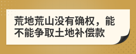 荒地荒山没有确权，能不能争取土地补偿款