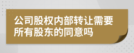 公司股权内部转让需要所有股东的同意吗