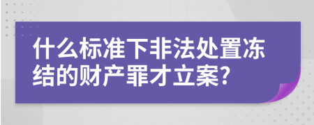 什么标准下非法处置冻结的财产罪才立案?