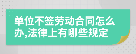 单位不签劳动合同怎么办,法律上有哪些规定