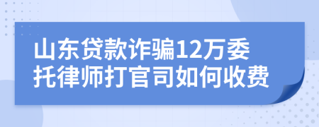 山东贷款诈骗12万委托律师打官司如何收费