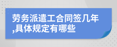 劳务派遣工合同签几年,具体规定有哪些