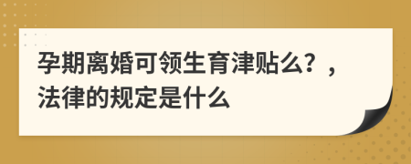 孕期离婚可领生育津贴么？,法律的规定是什么