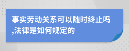 事实劳动关系可以随时终止吗,法律是如何规定的