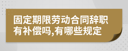 固定期限劳动合同辞职有补偿吗,有哪些规定