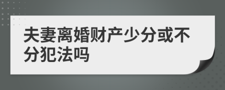 夫妻离婚财产少分或不分犯法吗