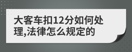 大客车扣12分如何处理,法律怎么规定的