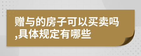 赠与的房子可以买卖吗,具体规定有哪些