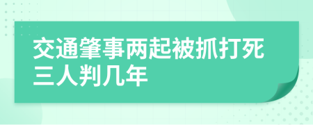 交通肇事两起被抓打死三人判几年