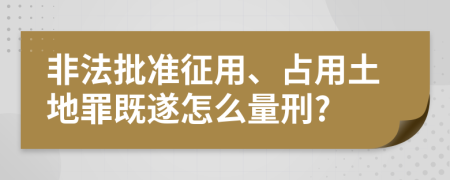 非法批准征用、占用土地罪既遂怎么量刑?