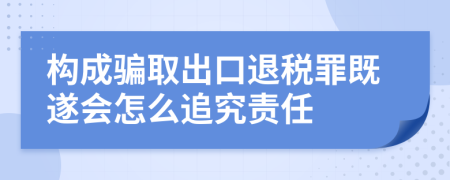 构成骗取出口退税罪既遂会怎么追究责任